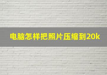 电脑怎样把照片压缩到20k