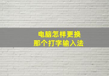 电脑怎样更换那个打字输入法