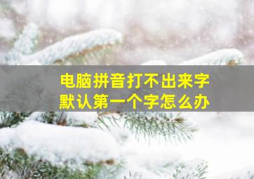 电脑拼音打不出来字默认第一个字怎么办