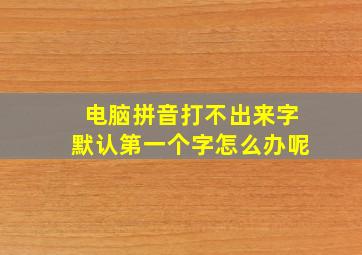 电脑拼音打不出来字默认第一个字怎么办呢