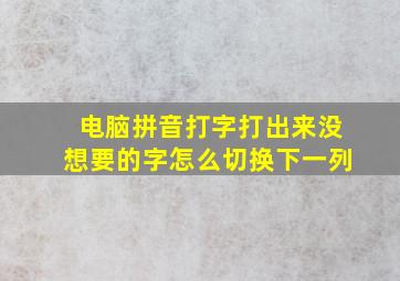 电脑拼音打字打出来没想要的字怎么切换下一列