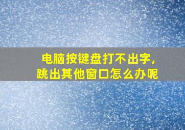 电脑按键盘打不出字,跳出其他窗口怎么办呢