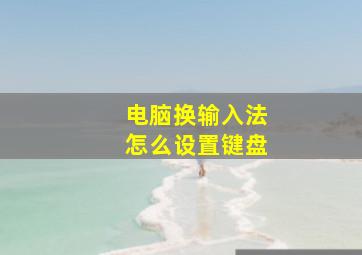 电脑换输入法怎么设置键盘