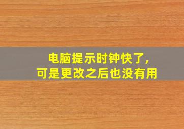 电脑提示时钟快了,可是更改之后也没有用