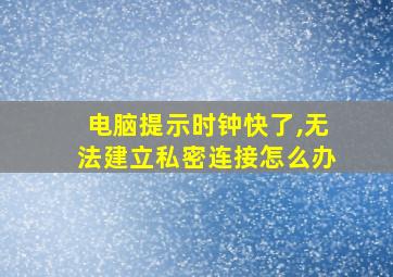 电脑提示时钟快了,无法建立私密连接怎么办