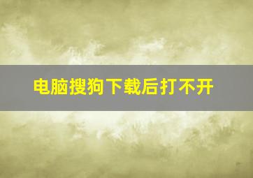 电脑搜狗下载后打不开