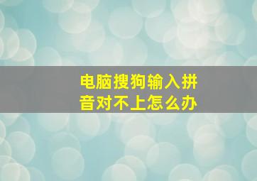 电脑搜狗输入拼音对不上怎么办