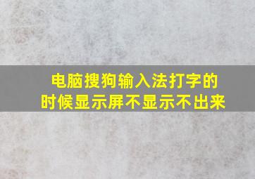 电脑搜狗输入法打字的时候显示屏不显示不出来