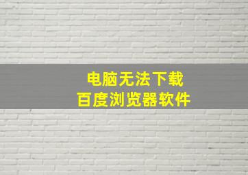 电脑无法下载百度浏览器软件