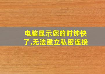 电脑显示您的时钟快了,无法建立私密连接