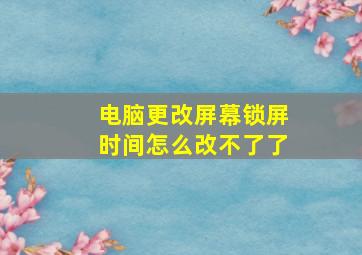 电脑更改屏幕锁屏时间怎么改不了了