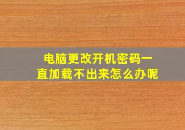 电脑更改开机密码一直加载不出来怎么办呢