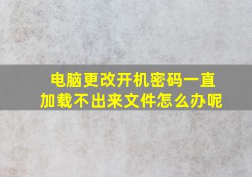 电脑更改开机密码一直加载不出来文件怎么办呢