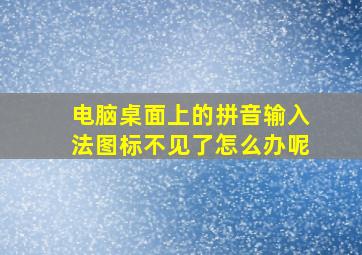 电脑桌面上的拼音输入法图标不见了怎么办呢