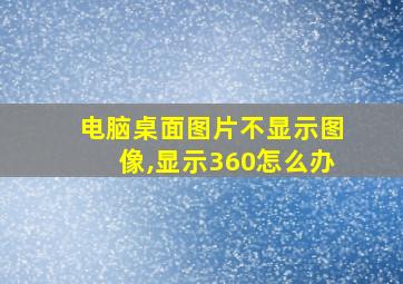 电脑桌面图片不显示图像,显示360怎么办