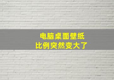 电脑桌面壁纸比例突然变大了