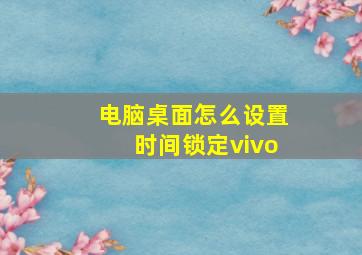 电脑桌面怎么设置时间锁定vivo