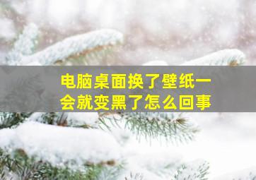 电脑桌面换了壁纸一会就变黑了怎么回事