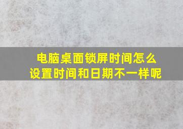 电脑桌面锁屏时间怎么设置时间和日期不一样呢