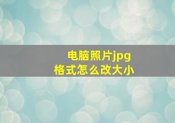 电脑照片jpg格式怎么改大小