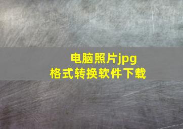 电脑照片jpg格式转换软件下载