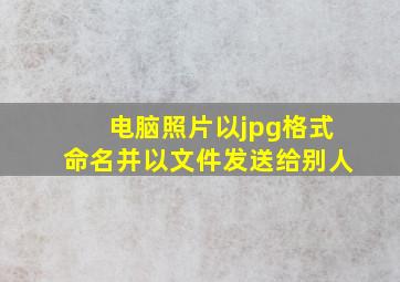 电脑照片以jpg格式命名并以文件发送给别人