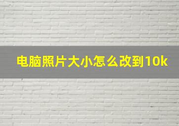 电脑照片大小怎么改到10k