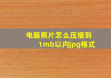 电脑照片怎么压缩到1mb以内jpg格式