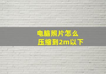 电脑照片怎么压缩到2m以下