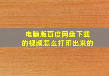 电脑版百度网盘下载的视频怎么打印出来的