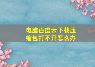 电脑百度云下载压缩包打不开怎么办