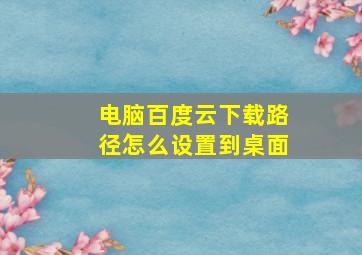 电脑百度云下载路径怎么设置到桌面