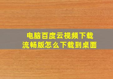 电脑百度云视频下载流畅版怎么下载到桌面