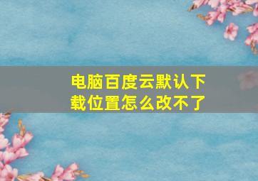 电脑百度云默认下载位置怎么改不了