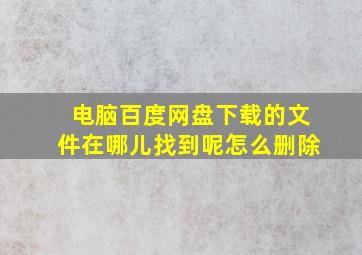 电脑百度网盘下载的文件在哪儿找到呢怎么删除