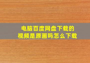 电脑百度网盘下载的视频是原画吗怎么下载