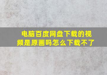 电脑百度网盘下载的视频是原画吗怎么下载不了