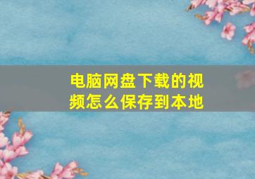 电脑网盘下载的视频怎么保存到本地