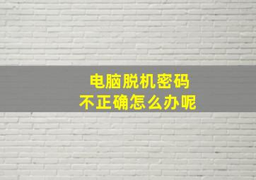 电脑脱机密码不正确怎么办呢