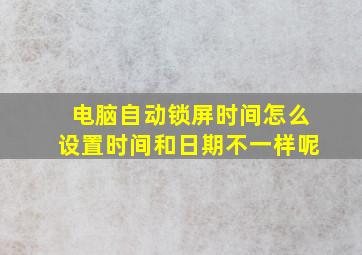 电脑自动锁屏时间怎么设置时间和日期不一样呢