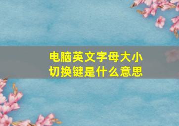 电脑英文字母大小切换键是什么意思