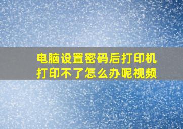 电脑设置密码后打印机打印不了怎么办呢视频