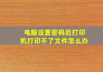 电脑设置密码后打印机打印不了文件怎么办