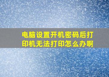 电脑设置开机密码后打印机无法打印怎么办啊