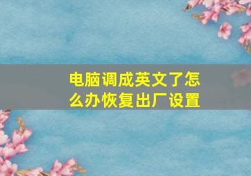 电脑调成英文了怎么办恢复出厂设置