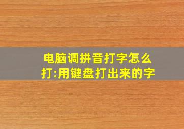 电脑调拼音打字怎么打:用键盘打出来的字