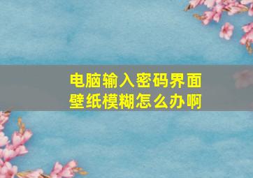 电脑输入密码界面壁纸模糊怎么办啊