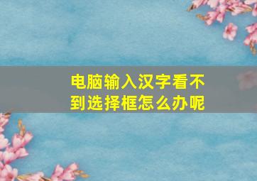 电脑输入汉字看不到选择框怎么办呢