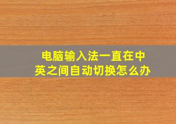 电脑输入法一直在中英之间自动切换怎么办