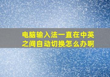 电脑输入法一直在中英之间自动切换怎么办啊